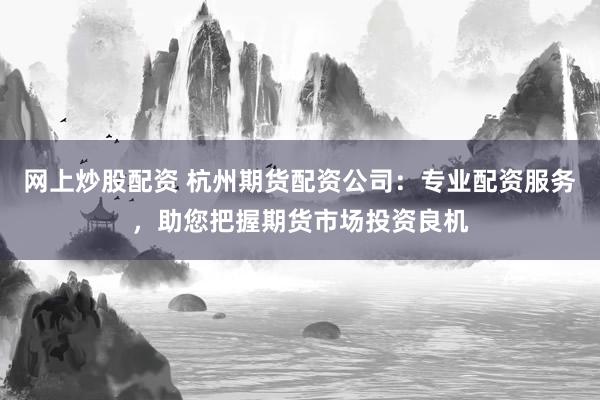 网上炒股配资 杭州期货配资公司：专业配资服务，助您把握期货市场投资良机