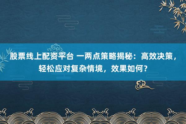 股票线上配资平台 一两点策略揭秘：高效决策，轻松应对复杂情境，效果如何？