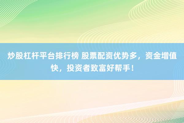 炒股杠杆平台排行榜 股票配资优势多，资金增值快，投资者致富好帮手！