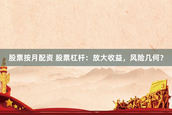 股票按月配资 股票杠杆：放大收益，风险几何？