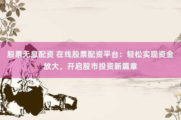 股票无息配资 在线股票配资平台：轻松实现资金放大，开启股市投资新篇章