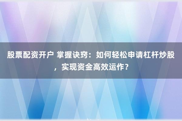 股票配资开户 掌握诀窍：如何轻松申请杠杆炒股，实现资金高效运作？