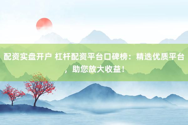 配资实盘开户 杠杆配资平台口碑榜：精选优质平台，助您放大收益！