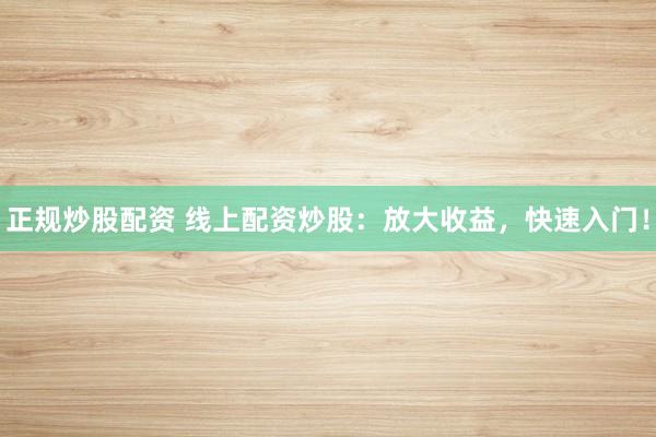 正规炒股配资 线上配资炒股：放大收益，快速入门！