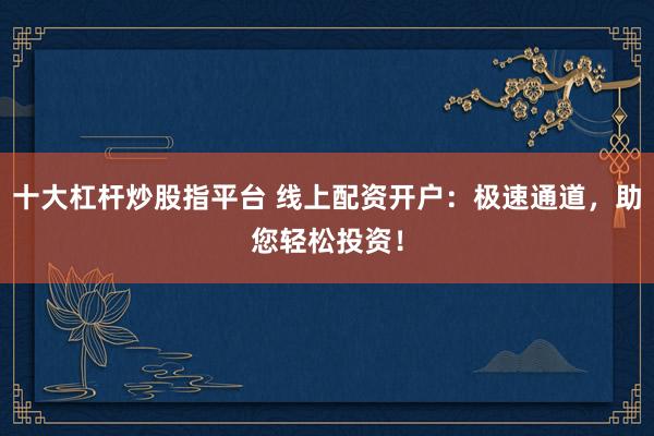 十大杠杆炒股指平台 线上配资开户：极速通道，助您轻松投资！