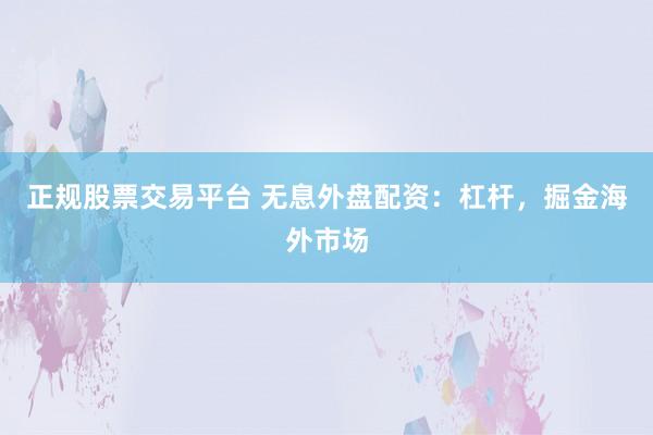 正规股票交易平台 无息外盘配资：杠杆，掘金海外市场