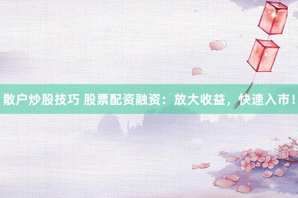 散户炒股技巧 股票配资融资：放大收益，快速入市！
