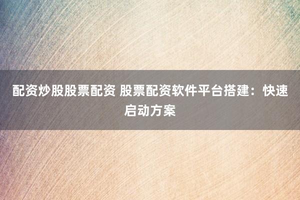 配资炒股股票配资 股票配资软件平台搭建：快速启动方案