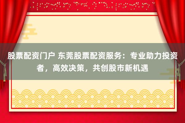 股票配资门户 东莞股票配资服务：专业助力投资者，高效决策，共创股市新机遇