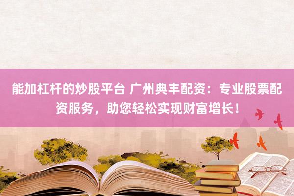 能加杠杆的炒股平台 广州典丰配资：专业股票配资服务，助您轻松实现财富增长！
