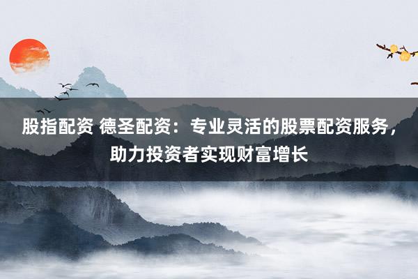 股指配资 德圣配资：专业灵活的股票配资服务，助力投资者实现财富增长