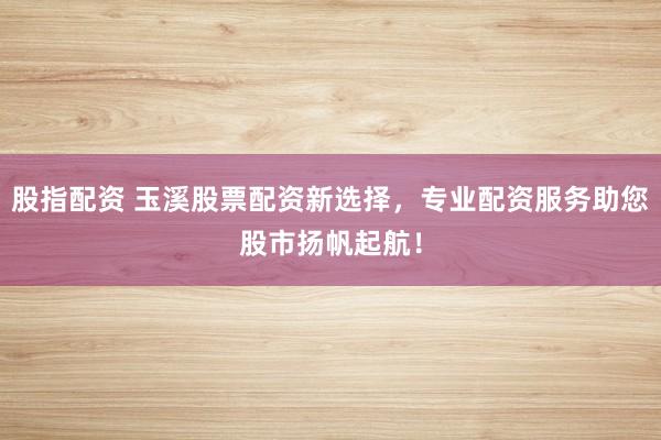 股指配资 玉溪股票配资新选择，专业配资服务助您股市扬帆起航！