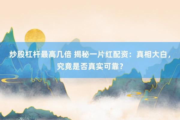 炒股杠杆最高几倍 揭秘一片红配资：真相大白，究竟是否真实可靠？