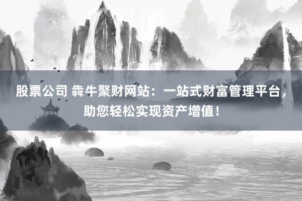 股票公司 犇牛聚财网站：一站式财富管理平台，助您轻松实现资产增值！