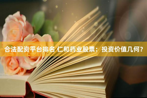 合法配资平台排名 仁和药业股票：投资价值几何？