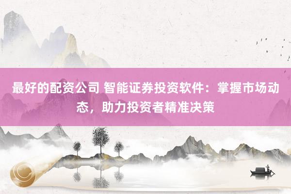 最好的配资公司 智能证券投资软件：掌握市场动态，助力投资者精准决策