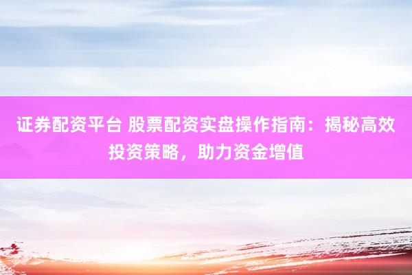 证券配资平台 股票配资实盘操作指南：揭秘高效投资策略，助力资金增值