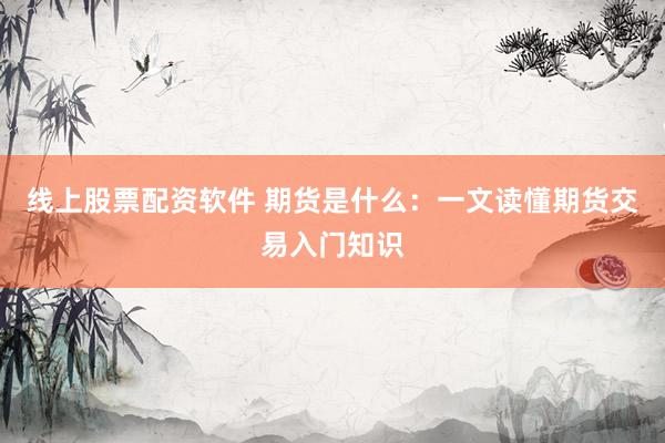 线上股票配资软件 期货是什么：一文读懂期货交易入门知识