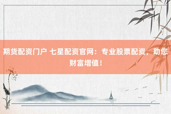 期货配资门户 七星配资官网：专业股票配资，助您财富增值！