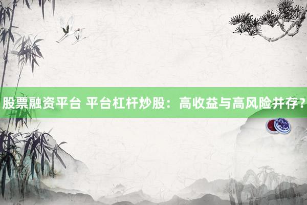 股票融资平台 平台杠杆炒股：高收益与高风险并存？