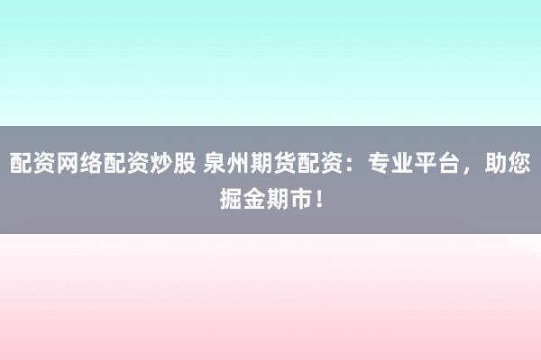 配资网络配资炒股 泉州期货配资：专业平台，助您掘金期市！