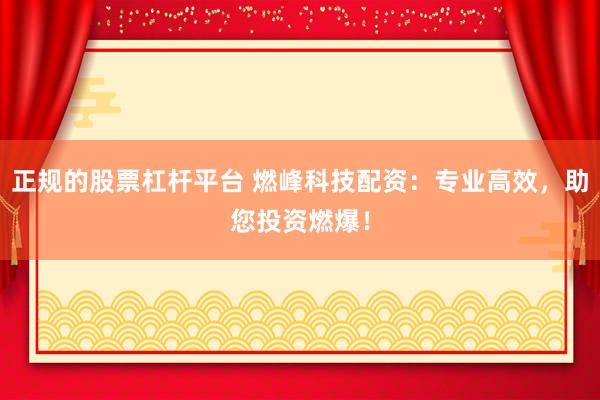 正规的股票杠杆平台 燃峰科技配资：专业高效，助您投资燃爆！