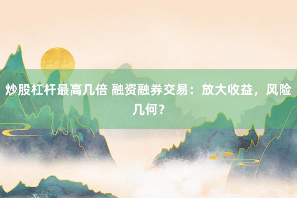 炒股杠杆最高几倍 融资融券交易：放大收益，风险几何？