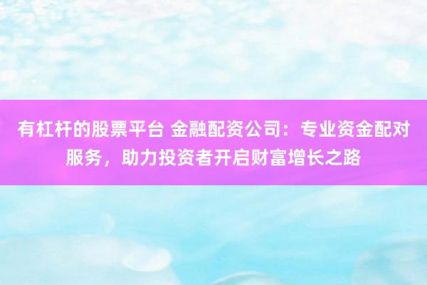 有杠杆的股票平台 金融配资公司：专业资金配对服务，助力投资者开启财富增长之路