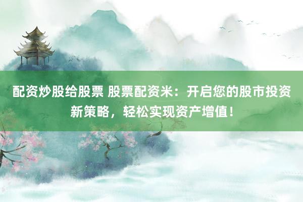 配资炒股给股票 股票配资米：开启您的股市投资新策略，轻松实现资产增值！