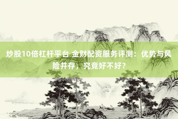 炒股10倍杠杆平台 金财配资服务评测：优势与风险并存，究竟好不好？