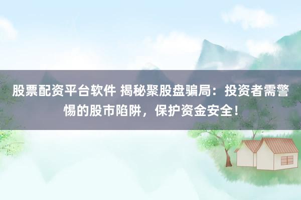 股票配资平台软件 揭秘聚股盘骗局：投资者需警惕的股市陷阱，保护资金安全！