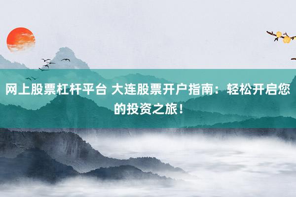 网上股票杠杆平台 大连股票开户指南：轻松开启您的投资之旅！