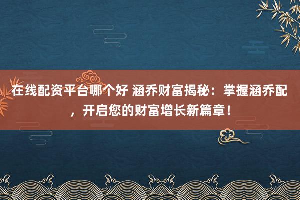 在线配资平台哪个好 涵乔财富揭秘：掌握涵乔配，开启您的财富增长新篇章！