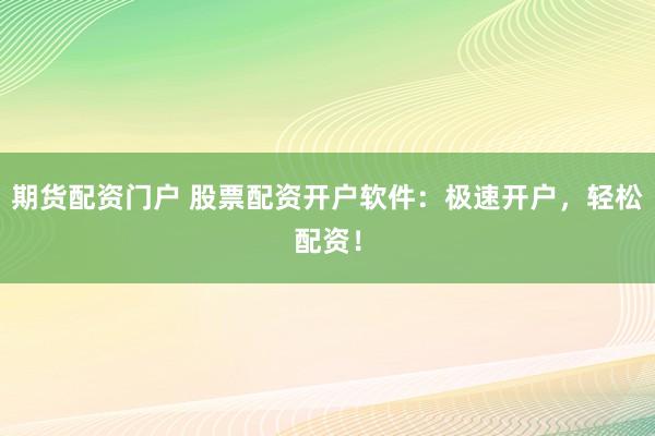 期货配资门户 股票配资开户软件：极速开户，轻松配资！