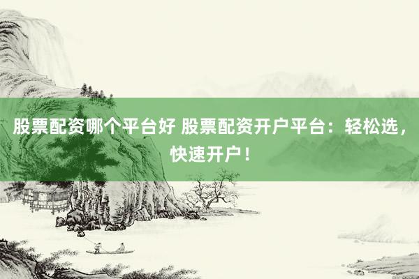 股票配资哪个平台好 股票配资开户平台：轻松选，快速开户！