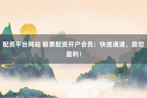 配资平台网站 股票配资开户会员：快速通道，助您盈利！