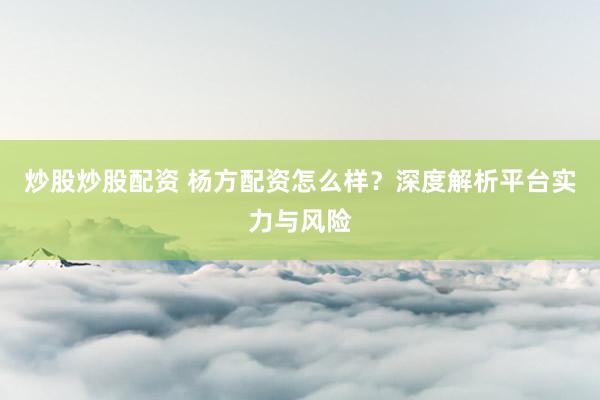 炒股炒股配资 杨方配资怎么样？深度解析平台实力与风险