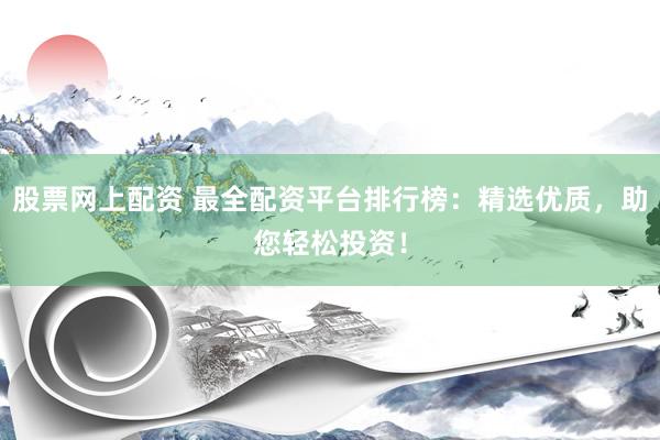 股票网上配资 最全配资平台排行榜：精选优质，助您轻松投资！