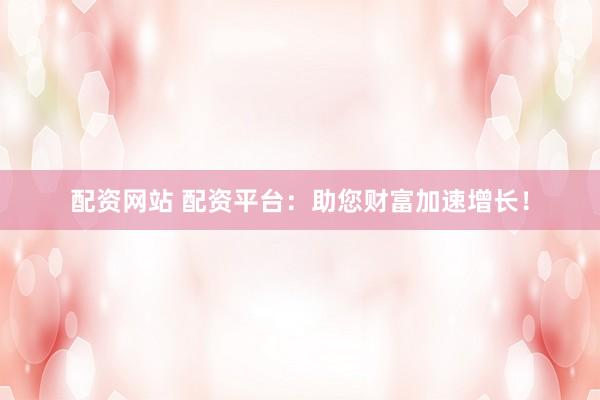 配资网站 配资平台：助您财富加速增长！