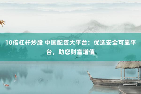 10倍杠杆炒股 中国配资大平台：优选安全可靠平台，助您财富增值