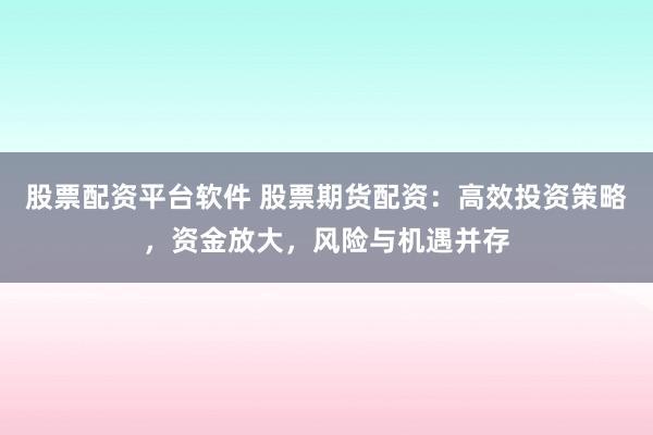 股票配资平台软件 股票期货配资：高效投资策略，资金放大，风险与机遇并存