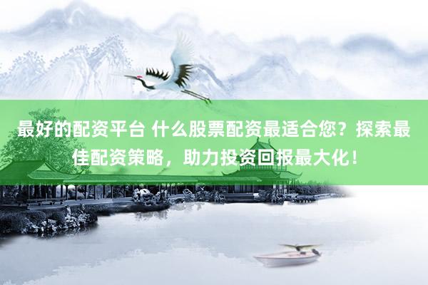 最好的配资平台 什么股票配资最适合您？探索最佳配资策略，助力投资回报最大化！