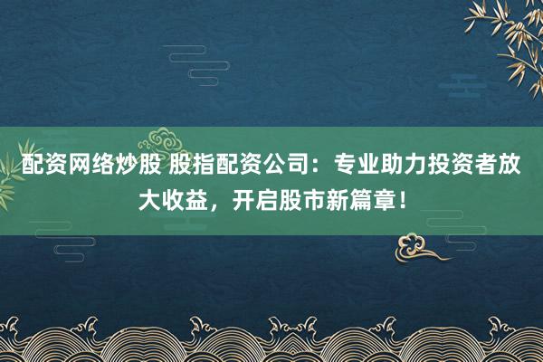 配资网络炒股 股指配资公司：专业助力投资者放大收益，开启股市新篇章！