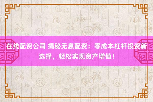 在线配资公司 揭秘无息配资：零成本杠杆投资新选择，轻松实现资产增值！