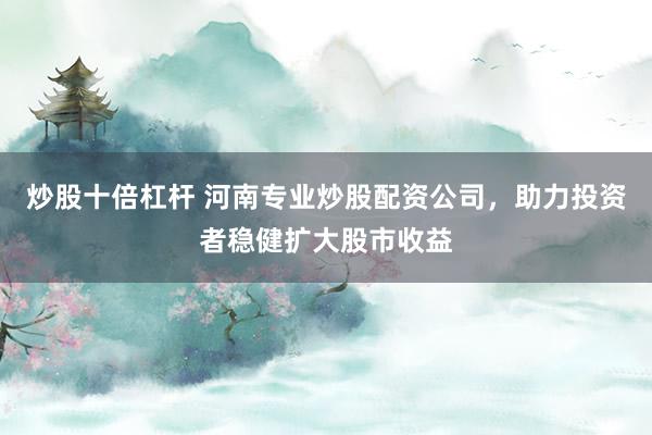 炒股十倍杠杆 河南专业炒股配资公司，助力投资者稳健扩大股市收益
