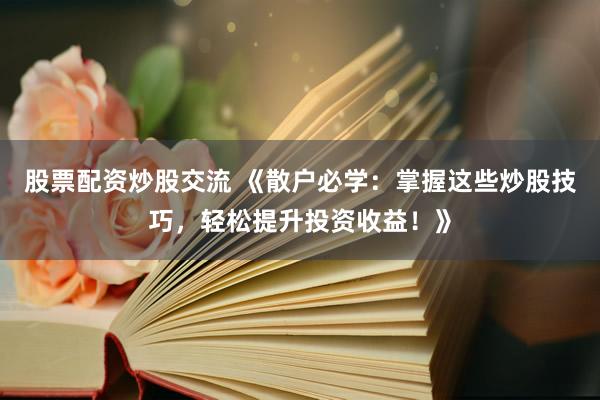 股票配资炒股交流 《散户必学：掌握这些炒股技巧，轻松提升投资收益！》