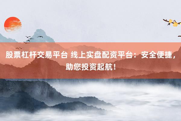 股票杠杆交易平台 线上实盘配资平台：安全便捷，助您投资起航！