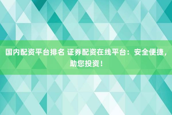 国内配资平台排名 证券配资在线平台：安全便捷，助您投资！