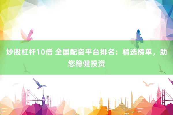 炒股杠杆10倍 全国配资平台排名：精选榜单，助您稳健投资