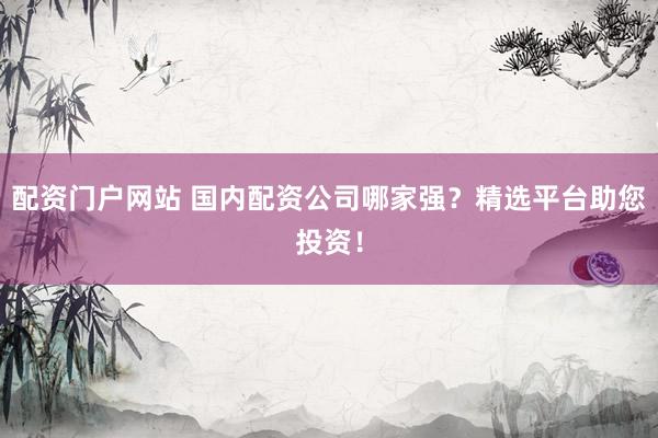 配资门户网站 国内配资公司哪家强？精选平台助您投资！